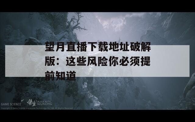 望月直播下載地址破解版：這些風(fēng)險(xiǎn)你必須提前知道