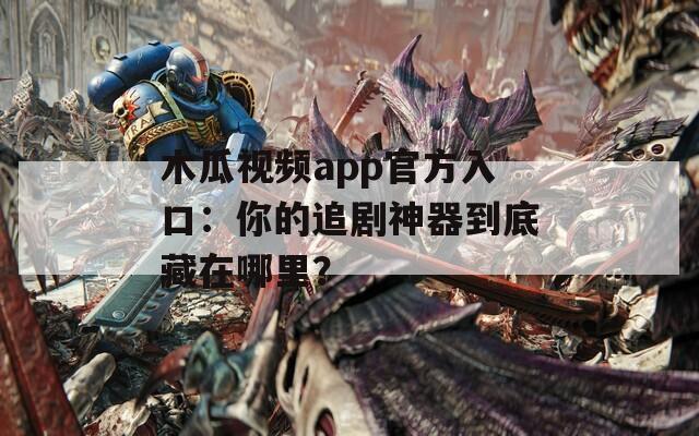 木瓜視頻app官方入口：你的追劇神器到底藏在哪里？