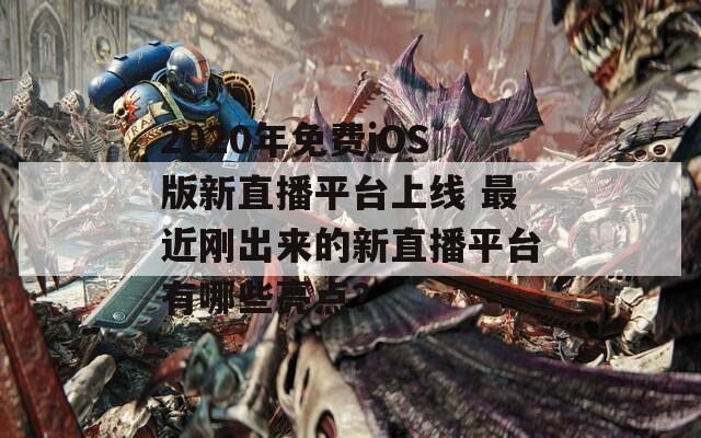 2020年免費(fèi)iOS版新直播平臺(tái)上線 最近剛出來的新直播平臺(tái)有哪些亮點(diǎn)？