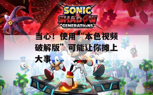 當(dāng)心！使用“本色視頻破解版”可能讓你攤上大事