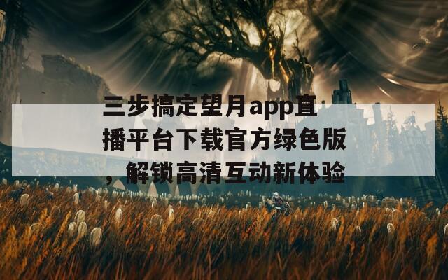 三步搞定望月app直播平臺(tái)下載官方綠色版，解鎖高清互動(dòng)新體驗(yàn)