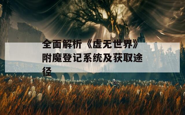 全面解析《虛無世界》附魔登記系統(tǒng)及獲取途徑