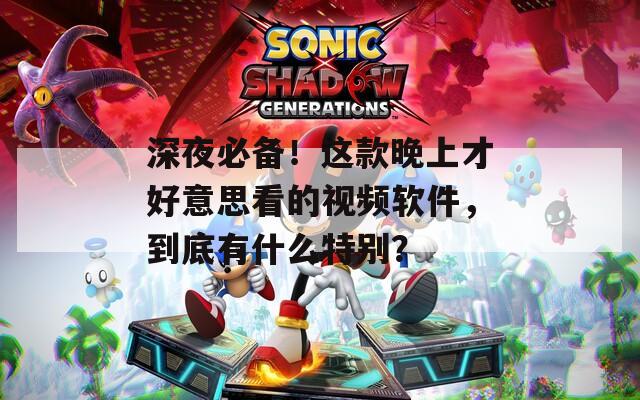深夜必備！這款晚上才好意思看的視頻軟件，到底有什么特別？