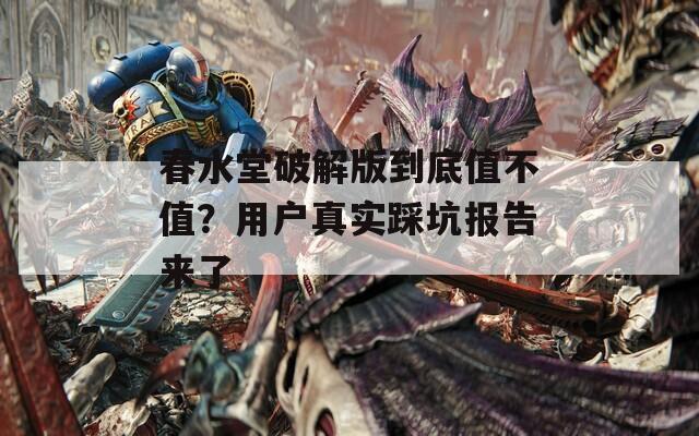春水堂破解版到底值不值？用戶真實(shí)踩坑報(bào)告來(lái)了
