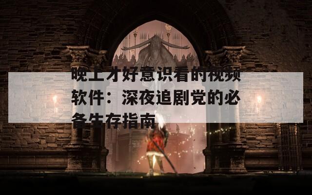 晚上才好意識(shí)看的視頻軟件：深夜追劇黨的必備生存指南