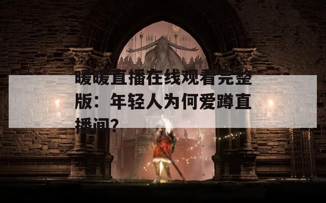 暖暖直播在線觀看完整版：年輕人為何愛(ài)蹲直播間？