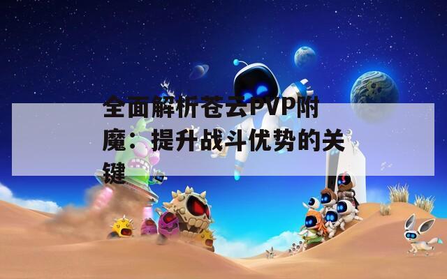 全面解析蒼云PVP附魔：提升戰(zhàn)斗優(yōu)勢的關(guān)鍵