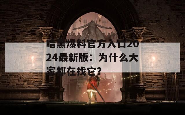 暗黑爆料官方入口2024最新版：為什么大家都在找它？