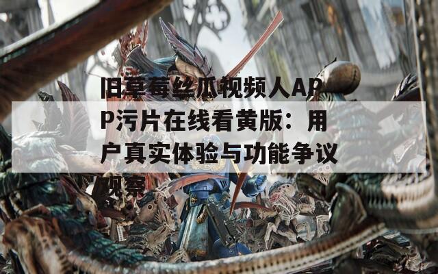 舊草莓絲瓜視頻人APP污片在線看黃版：用戶真實體驗與功能爭議觀察