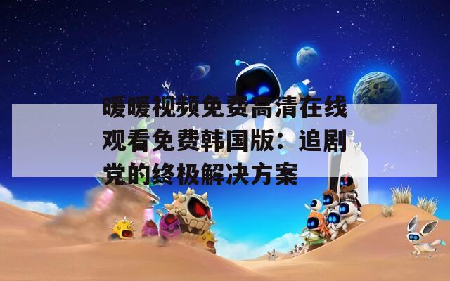 暖暖視頻免費高清在線觀看免費韓國版：追劇黨的終極解決方案