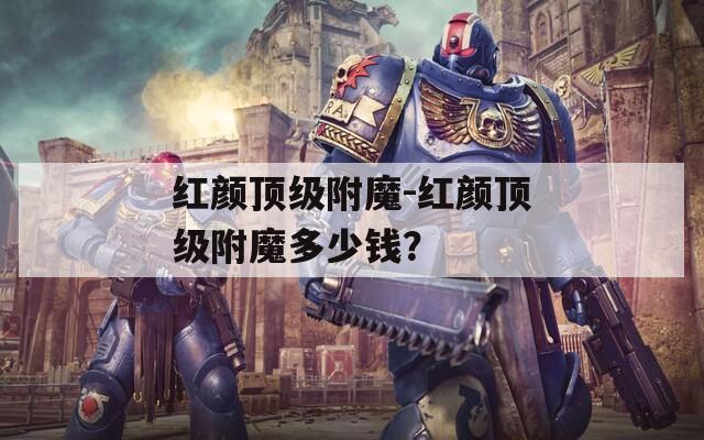 紅顏頂級附魔-紅顏頂級附魔多少錢？