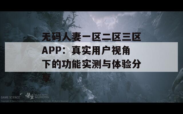 無(wú)碼人妻一區(qū)二區(qū)三區(qū)APP：真實(shí)用戶視角下的功能實(shí)測(cè)與體驗(yàn)分享