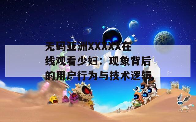 無碼亞洲XXXXX在線觀看少婦：現(xiàn)象背后的用戶行為與技術邏輯