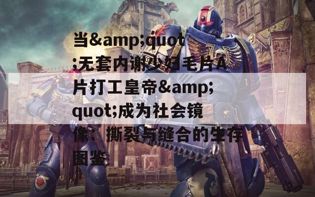 當(dāng)&quot;無套內(nèi)謝少婦毛片A片打工皇帝&quot;成為社會(huì)鏡像：撕裂與縫合的生存圖鑒