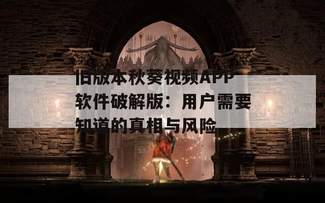 舊版本秋葵視頻APP軟件破解版：用戶需要知道的真相與風(fēng)險