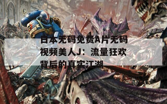 日本無碼免費(fèi)A片無碼視頻美人J：流量狂歡背后的真實(shí)江湖