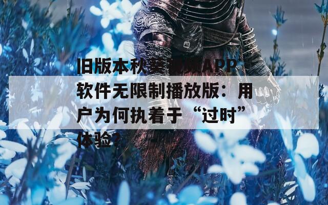舊版本秋葵視頻APP軟件無限制播放版：用戶為何執(zhí)著于“過時”體驗？