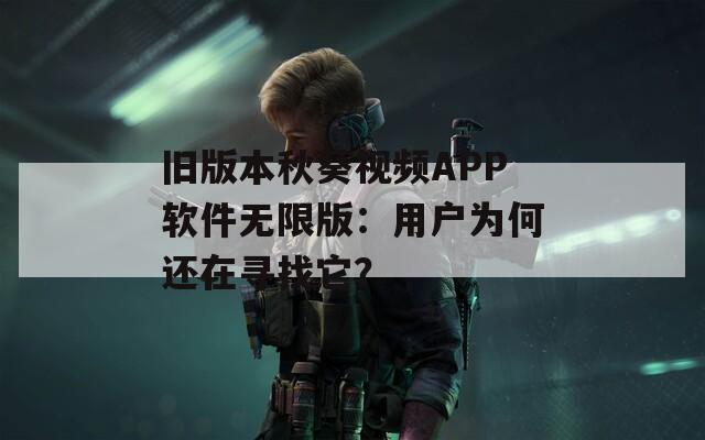 舊版本秋葵視頻APP軟件無限版：用戶為何還在尋找它？