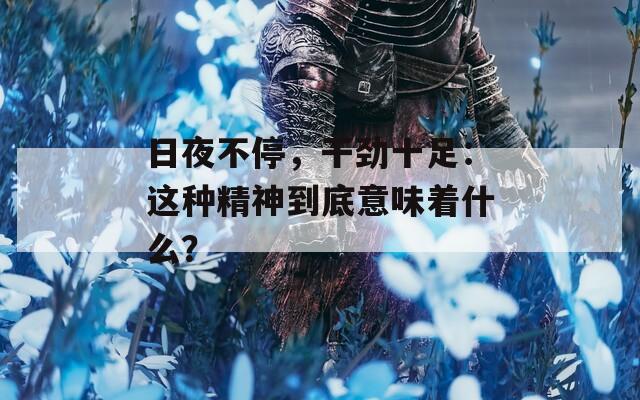日夜不停，干勁十足：這種精神到底意味著什么？