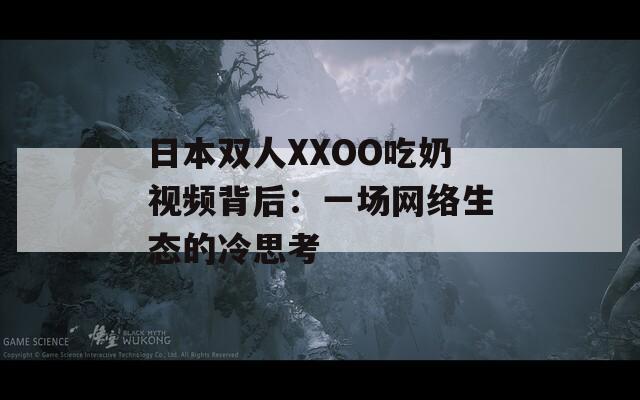 日本雙人XXOO吃奶視頻背后：一場網(wǎng)絡(luò)生態(tài)的冷思考