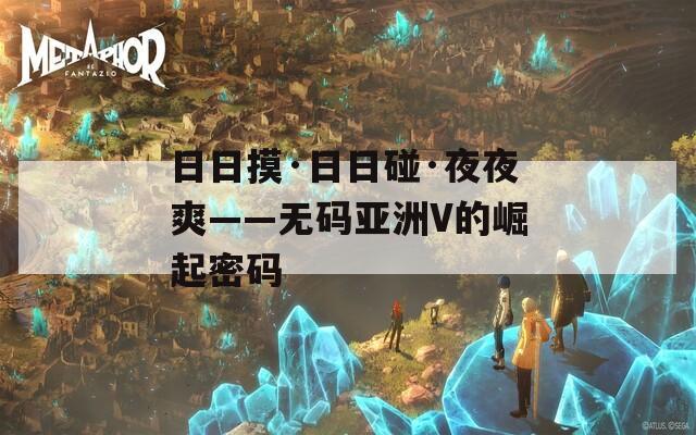 日日摸·日日碰·夜夜爽——無(wú)碼亞洲V的崛起密碼
