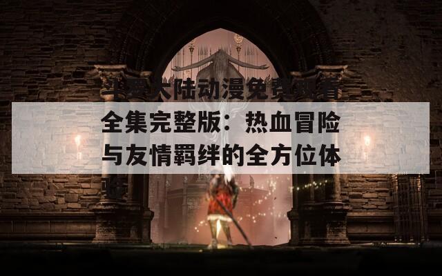 斗羅大陸動(dòng)漫免費(fèi)觀看全集完整版：熱血冒險(xiǎn)與友情羈絆的全方位體驗(yàn)