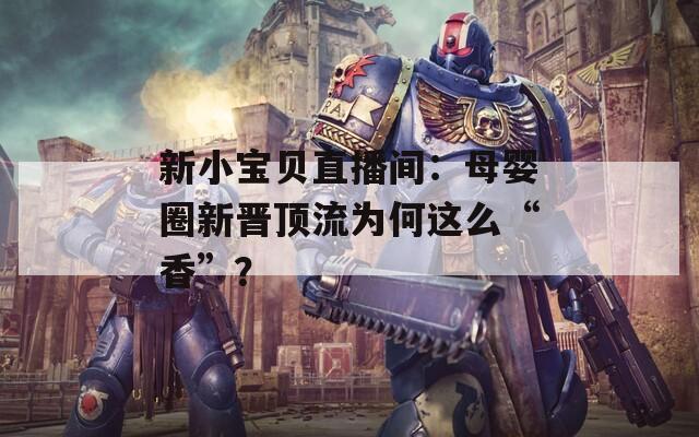 新小寶貝直播間：母嬰圈新晉頂流為何這么“香”？