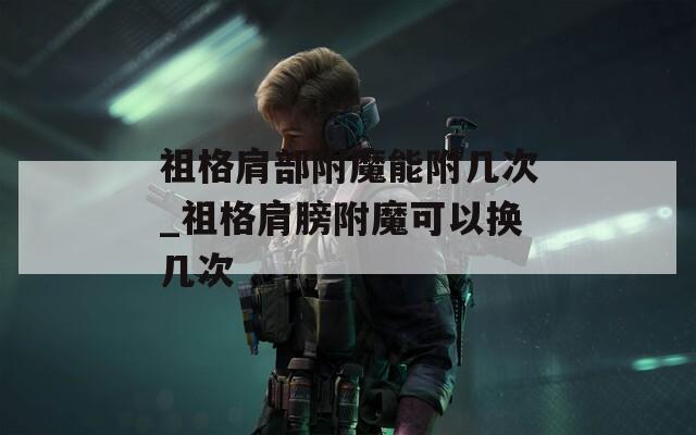 祖格肩部附魔能附幾次_祖格肩膀附魔可以換幾次