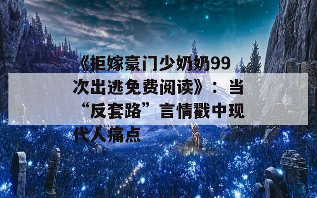 《拒嫁豪門少奶奶99次出逃免費(fèi)閱讀》：當(dāng)“反套路”言情戳中現(xiàn)代人痛點(diǎn)