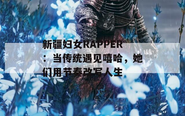 新疆婦女RAPPER：當(dāng)傳統(tǒng)遇見嘻哈，她們用節(jié)奏改寫人生