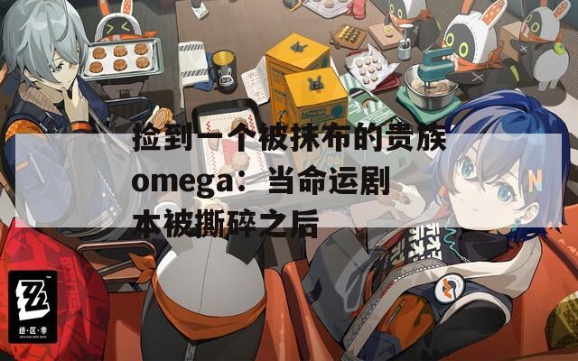 撿到一個被抹布的貴族omega：當命運劇本被撕碎之后