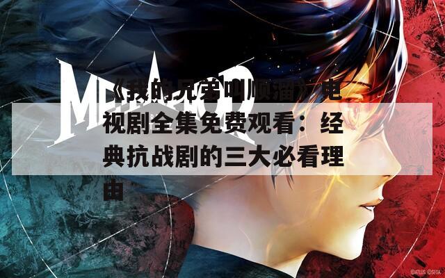 《我的兄弟叫順溜》電視劇全集免費(fèi)觀看：經(jīng)典抗戰(zhàn)劇的三大必看理由