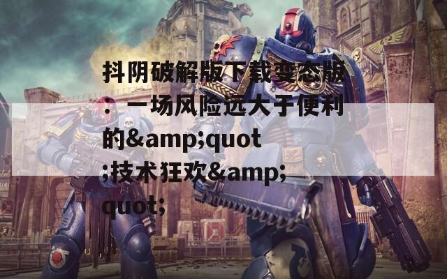 抖陰破解版下載變態(tài)版：一場風(fēng)險遠大于便利的&quot;技術(shù)狂歡&quot;