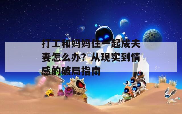 打工和媽媽住一起成夫妻怎么辦？從現(xiàn)實到情感的破局指南