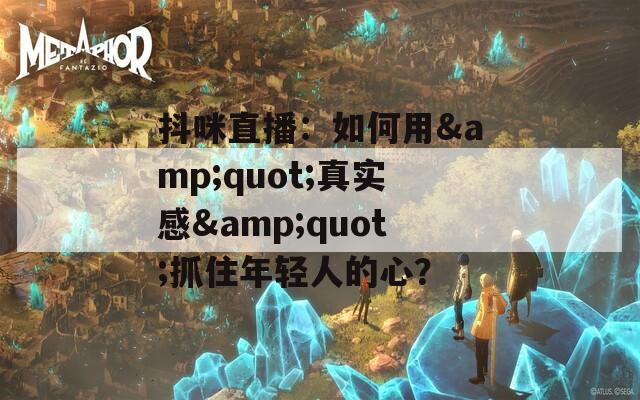 抖咪直播：如何用&quot;真實感&quot;抓住年輕人的心？
