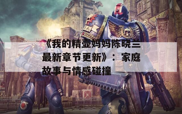 《我的精壺媽媽陳曉蘭最新章節(jié)更新》：家庭故事與情感碰撞