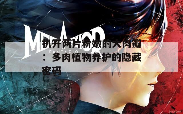 扒開兩片粉嫩的大肉瓣：多肉植物養(yǎng)護(hù)的隱藏密碼
