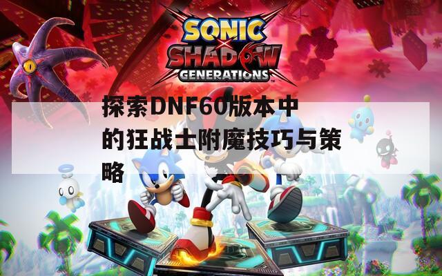 探索DNF60版本中的狂戰(zhàn)士附魔技巧與策略