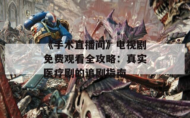 《手術(shù)直播間》電視劇免費(fèi)觀看全攻略：真實(shí)醫(yī)療劇的追劇指南