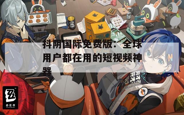 抖陰國際免費(fèi)版：全球用戶都在用的短視頻神器