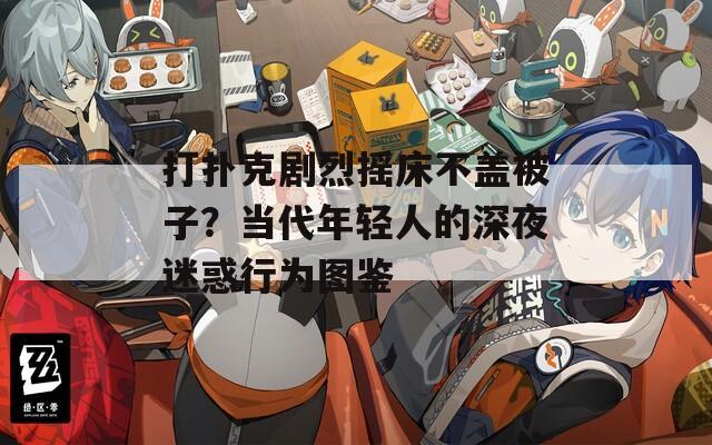 打撲克劇烈搖床不蓋被子？當(dāng)代年輕人的深夜迷惑行為圖鑒