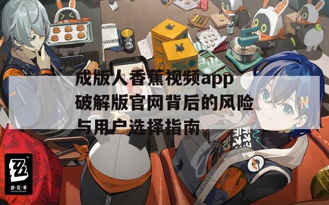 成版人香蕉視頻app破解版官網(wǎng)背后的風(fēng)險(xiǎn)與用戶(hù)選擇指南