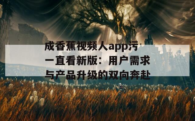 成香蕉視頻人app污一直看新版：用戶需求與產品升級的雙向奔赴