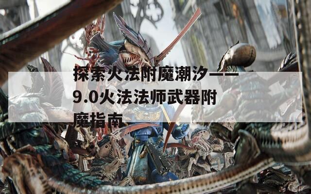 探索火法附魔潮汐——9.0火法法師武器附魔指南