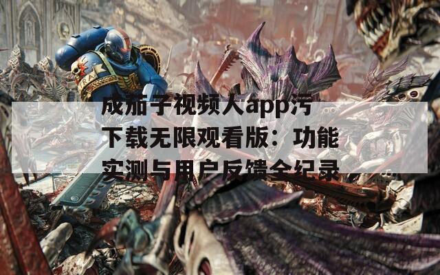 成茄子視頻人app污下載無限觀看版：功能實測與用戶反饋全紀(jì)錄