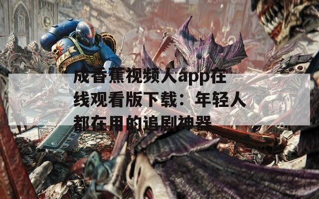 成香蕉視頻人app在線觀看版下載：年輕人都在用的追劇神器