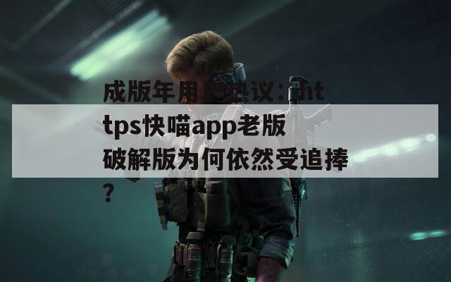 成版年用戶熱議：https快喵app老版破解版為何依然受追捧？