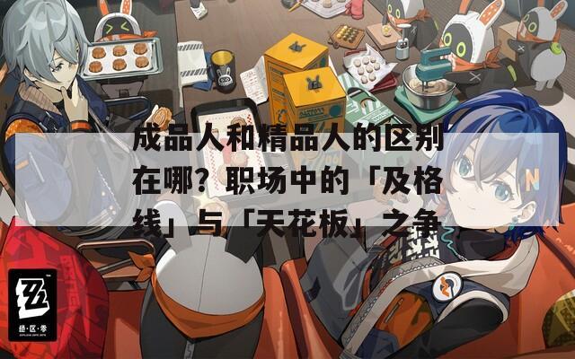 成品人和精品人的區(qū)別在哪？職場(chǎng)中的「及格線」與「天花板」之爭(zhēng)
