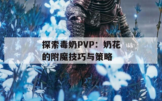 探索毒奶PVP：奶花的附魔技巧與策略