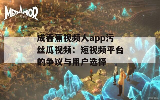 成香蕉視頻人app污絲瓜視頻：短視頻平臺(tái)的爭(zhēng)議與用戶選擇